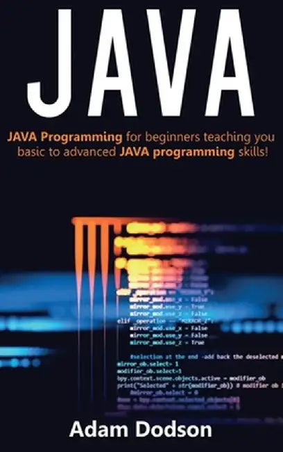 Java: Java Programming for beginners teaching you basic to advanced JAVA programming skills! by Adam Dodson