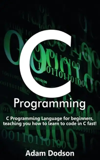 C Programming: C Programming Language for beginners, teaching you how to learn to code in C fast! by Adam Dodson