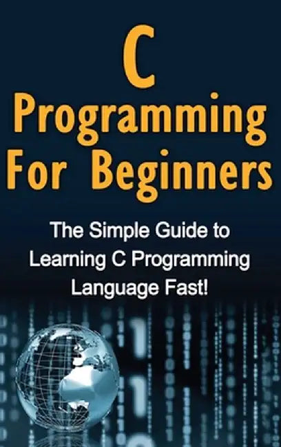 C Programming For Beginners: The Simple Guide to Learning C Programming Language Fast! by Tim Warren