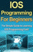 IOS Programming For Beginners: The Simple Guide to Learning IOS Programming Fast! by Tim Warren