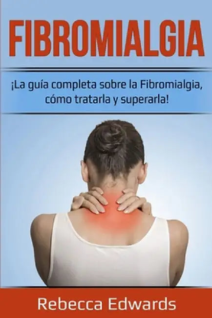 Fibromialgia: ¡La guía completa sobre la Fibromialgia, cómo tratarla y superarla! by Rebecca Edwards