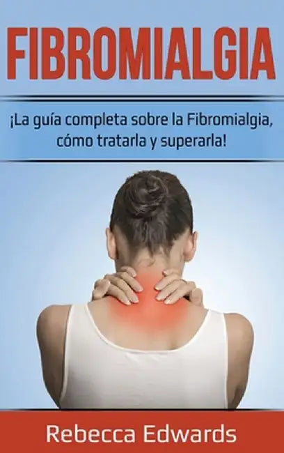 Fibromialgia: ¡La guía completa sobre la Fibromialgia, cómo tratarla y superarla! by Rebecca Edwards