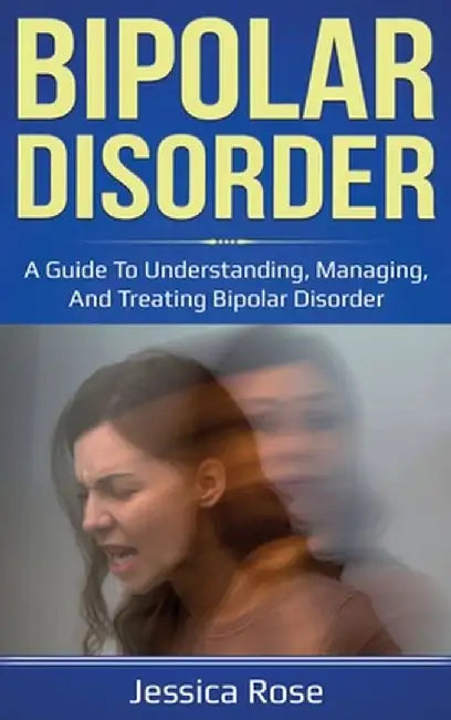 Bipolar Disorder: A Guide to Understanding, Managing, and Treating Bipolar Disorder by Jessica Rose