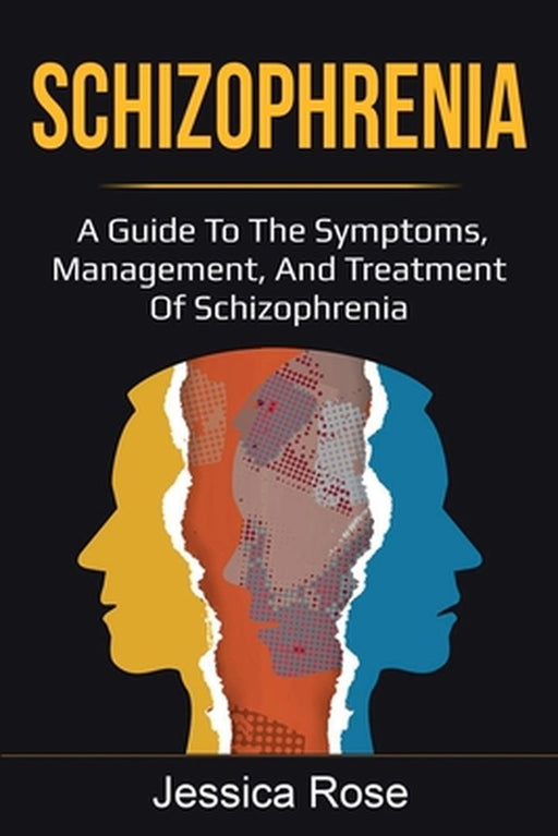 Schizophrenia: A Guide to the Symptoms, Management, and Treatment of Schizophrenia by Jessica Rose