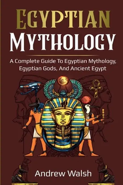 Egyptian Mythology: A Comprehensive Guide to Ancient Egypt by Andrew Walsh