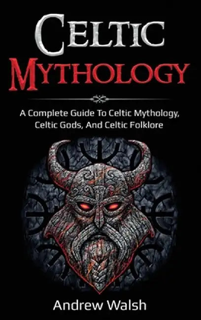 Celtic Mythology: A Complete Guide to Celtic Mythology, Celtic Gods, and Celtic Folklore by Andrew Walsh