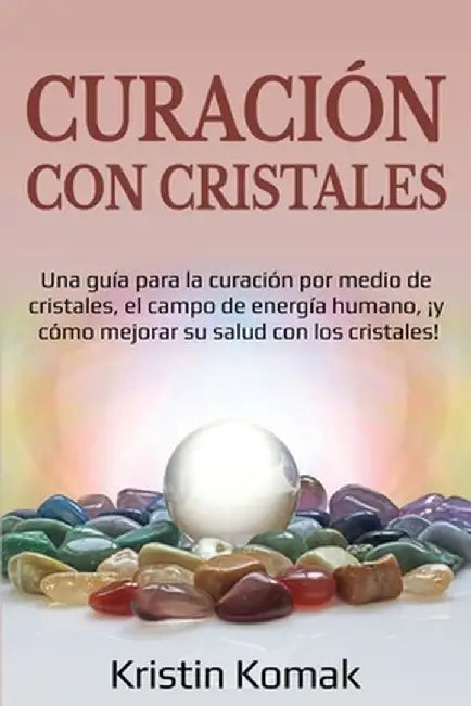 Curación con Cristales: Una guía para la curación por medio de cristales, el campo de energía humano, ¡y cómo mejorar su salud con los cristal by Kristin Komak