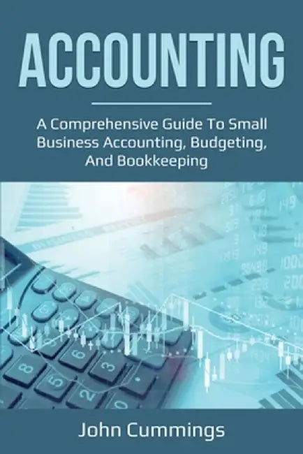 Accounting: A Comprehensive Guide to Small Business Accounting, Budgeting, and Bookkeeping by John Cummings