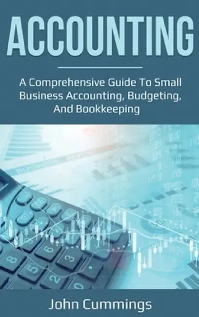 Accounting: A Comprehensive Guide to Small Business Accounting, Budgeting, and Bookkeeping by John Cummings