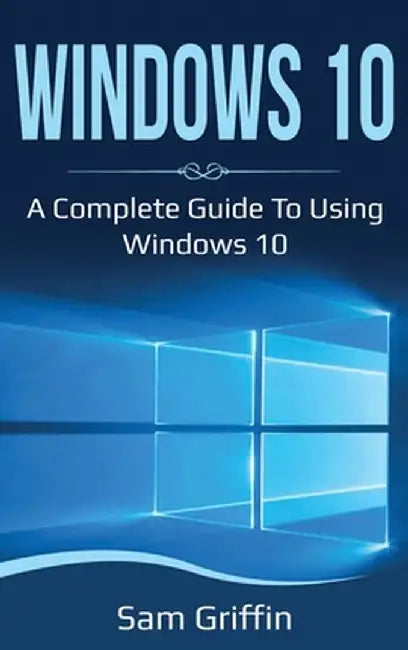 Windows 10: A Complete Guide to Using Windows 10 by Sam Griffin