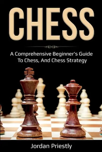 Chess: A Comprehensive Beginner's Guide to Chess, and Chess Strategy by Jordan Priestly