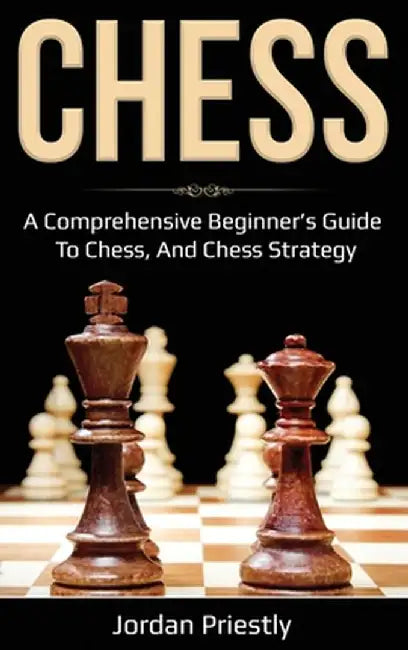 Chess: A Comprehensive Beginner's Guide to Chess, and Chess Strategy by Jordan Priestly