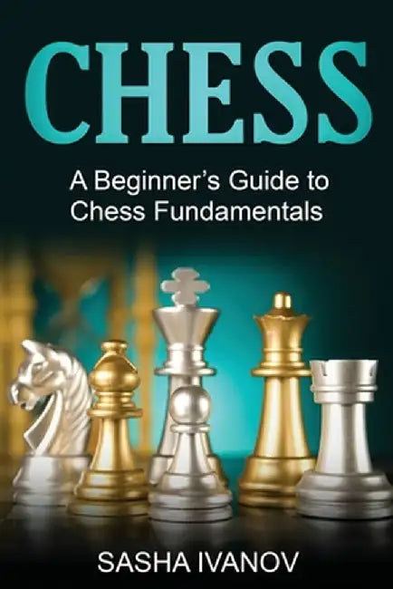 Chess: A Beginner's Guide to Chess Fundamentals by Sasha Ivanov