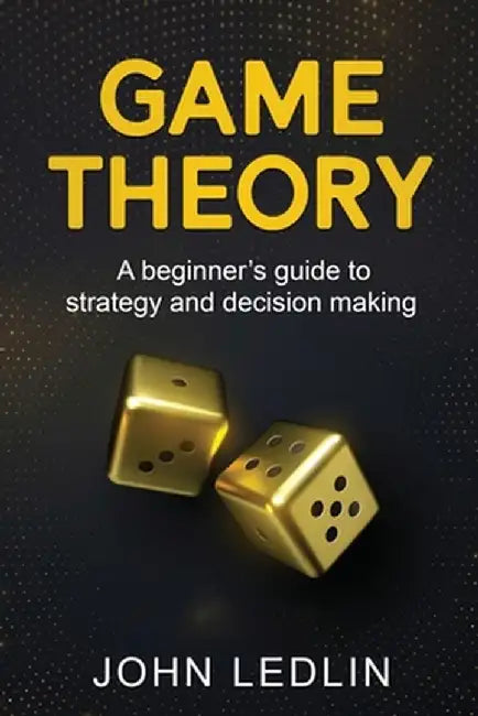 Game Theory: A Beginner's Guide to Strategy and Decision-Making by John Ledlin