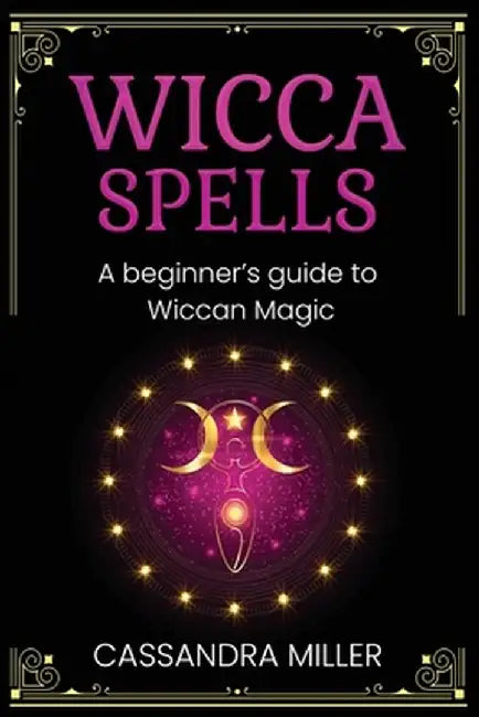 Wicca Spells: A Beginner's Guide to Wiccan Magic by Cassandra Miller