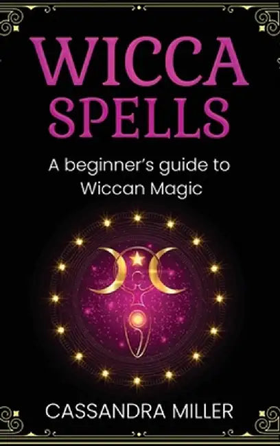 Wicca Spells: A Beginner's Guide to Wiccan Magic by Cassandra Miller