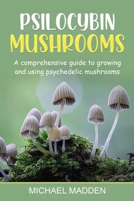 Psilocybin Mushrooms: A Comprehensive Guide to Growing and Using Psychedelic Mushrooms by Michael Madden
