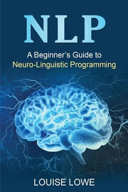 Nlp: A Beginner's Guide to Neuro-Linguistic Programming by Louise Lowe