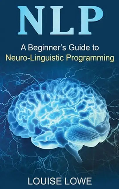 Nlp: A Beginner's Guide to Neuro-Linguistic Programming by Louise Lowe