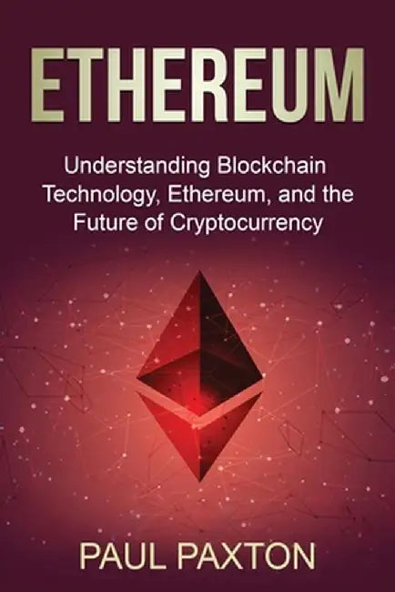 Ethereum: Understanding Blockchain Technology, Ethereum, and the Future of Cryptocurrency by Paul Paxton