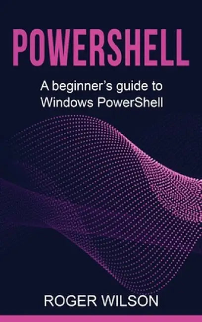 PowerShell: A Beginner's Guide to Windows PowerShell by Roger Wilson