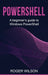 PowerShell: A Beginner's Guide to Windows PowerShell by Roger Wilson