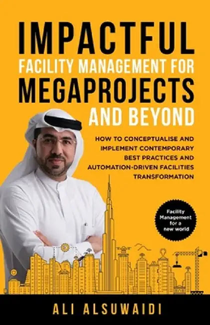 Impactful Facility Management For Megaprojects and Beyond: How to Conceptualise and Implement Contemporary Best Practices and Automation-Driven Facili by Ali Alsuwaidi