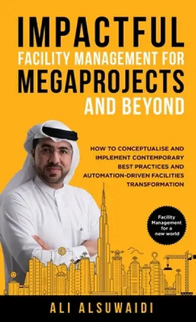 Impactful Facility Management For Megaprojects and Beyond: How to Conceptualise and Implement Contemporary Best Practices and Automation-Driven Facili by Ali Alsuwaidi