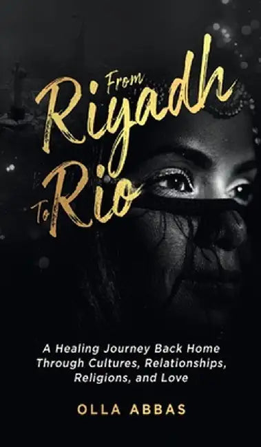 From Riyadh to Rio: A Healing Journey Back Home Through Cultures, Relationships, Religions, and Love. by Olla Abbas