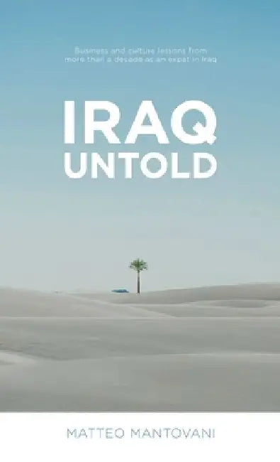 Iraq Untold: Business and Culture Lessons From More Than Ten Years as an Expat in Iraq by Matteo Mantovani