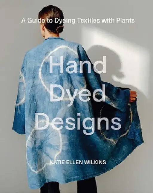 Hand Dyed Designs: A Guide to Dyeing Textiles with Plants by Katie Ellen Wilkins
