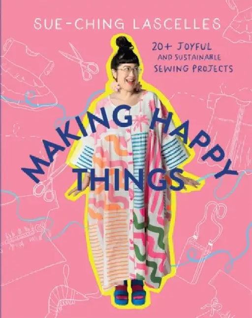 Making Happy Things: 20 Joyful and Sustainable Sewing Projects by Sue-Ching Lascelles