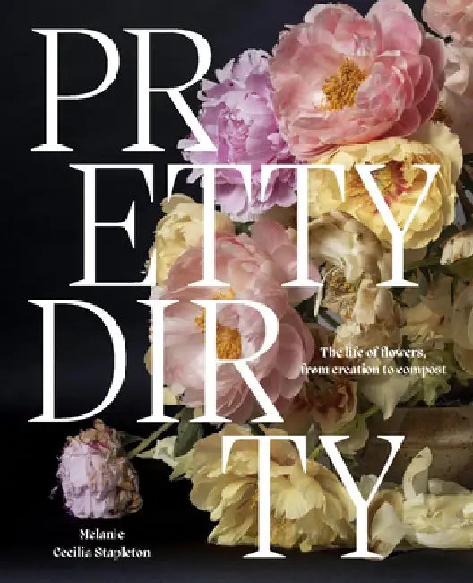Pretty Dirty: The Life of Flowers, from Creation to Compost by Melanie Stapleton