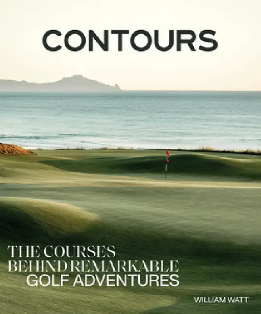 Contours: The Courses Behind Remarkable Golf Adventures by William Watt