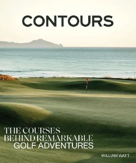 Contours: The Courses Behind Remarkable Golf Adventures by William Watt