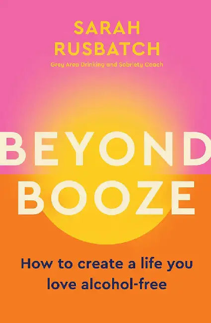 Beyond Booze: Create a Life You Love So You Never Need to Drink Again by Sarah Rusbatch