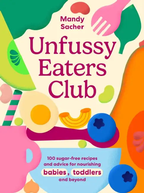 Unfussy Eaters Club: 100 Sugar-Free Recipes and Advice for Nourishing Babies, Toddlers and Beyond by Mandy Sacher