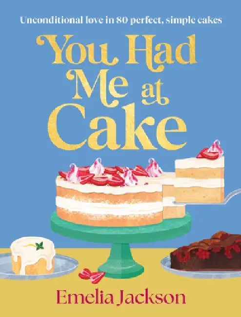You Had Me at Cake: Unconditional Love in 80 Perfect, Simple Cakes by Emelia Jackson