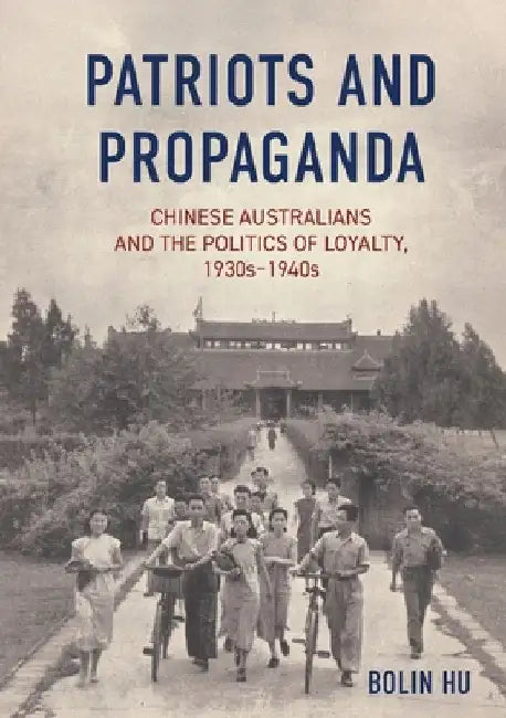 Patriots and Propaganda: The Chinese Australian community and the politics of loyalty, 1930s-1940s by Hu, Bolin