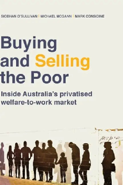 Buying and Selling the Poor: Inside Australia's Privatised Welfare-to-Work Market by Siobhan O'Sullivan, Michael McGann, Mark Considine
