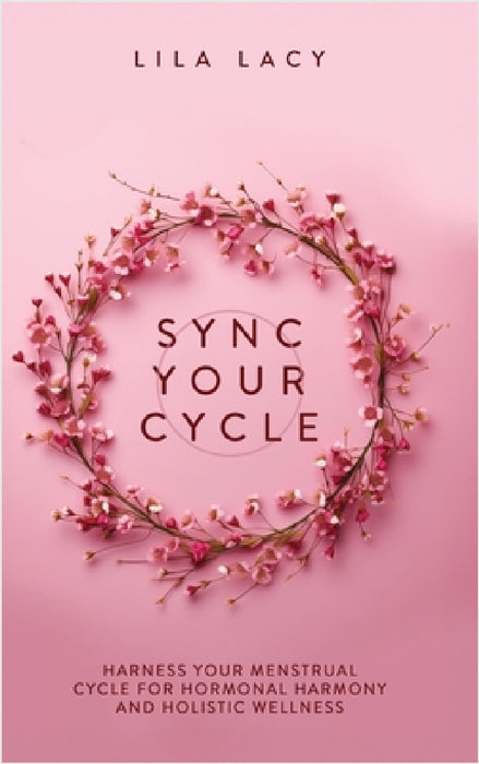 Sync Your Cycle: Harness Your Menstrual Cycle for Hormonal Harmony and Holistic Wellness by Lila Lacy