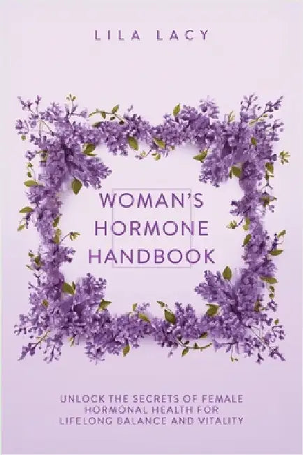 Woman's Hormone Handbook: Unlock the Secrets of Female Hormonal Health for Lifelong Balance and Vitality by Lacy, Lila