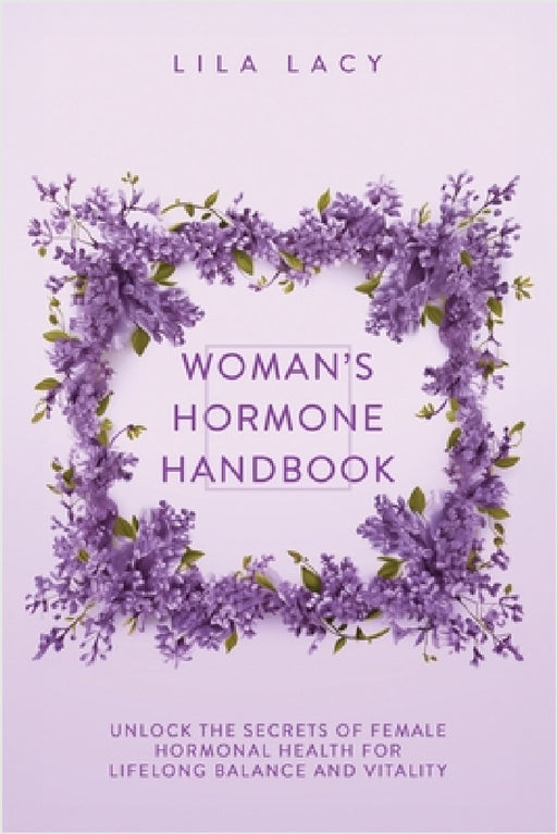 Woman's Hormone Handbook: Unlock the Secrets of Female Hormonal Health for Lifelong Balance and Vitality by Lila Lacy