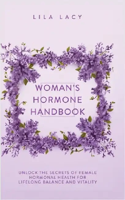 Woman's Hormone Handbook: Unlock the Secrets of Female Hormonal Health for Lifelong Balance and Vitality by Lacy, Lila