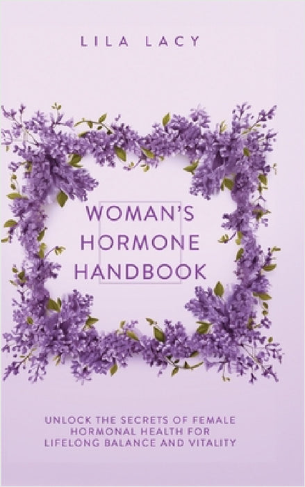Woman's Hormone Handbook: Unlock the Secrets of Female Hormonal Health for Lifelong Balance and Vitality by Lila Lacy