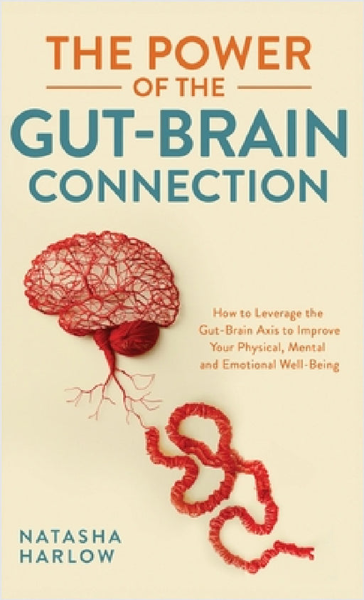 The Power of the Gut-Brain Connection: How to Leverage the Gut-Brain Axis to Improve Your Physical, Mental and Emotional Well-Being by Natasha Harlow