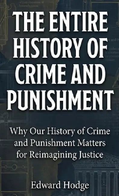 The Entire History of Crime and Punishment: Why Our History of Crime and Punishment Matters for Reimagining Justice by Edward Hodge