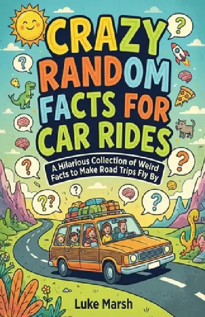 Crazy Random Facts for Car Rides: A Hilarious Collection of Weird Facts to Make Road Trips Fly By by Luke Marsh