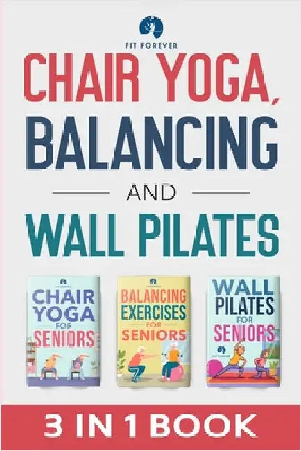 Chair Yoga, Balancing and Wall Pilates: Empowering Seniors with Exercises to Improve Health, Flexibility, and Mobility to Prevent Falls and Injuries by Forever, Fit