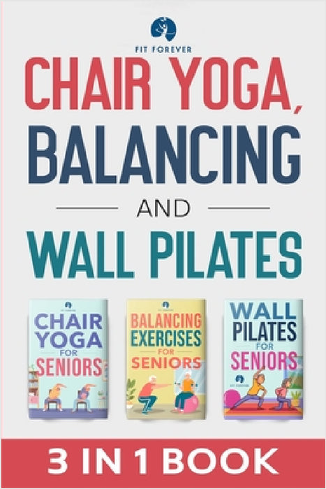 Chair Yoga, Balancing and Wall Pilates: Empowering Seniors with Exercises to Improve Health, Flexibility, and Mobility to Prevent Falls and Injuries by Fit Forever